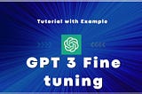 Mastering GPT-3: A Comprehensive Guide to Fine-Tuning with OpenAI, Complete with Examples