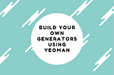 Build your own Generators using Yeoman
