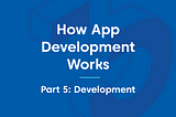 How App Development Works — Part 5: Development