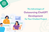 The Advantages of Outsourcing ChatGPT Development for Your Chatbot Project
