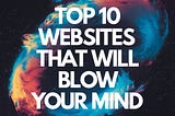 Top 10 Websites That Will Blow Your Mind
