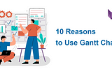 10 Reasons to Use Gantt Charts