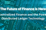 The Future of Finance is Here: Decentralized Finance and the Power of Distributed Ledger Technology
