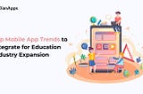 Top Mobile App Trends to Integrate for Education Industry Expansion