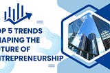 Top 5 Trends Shaping the Future of Entrepreneurship