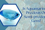 Is Aquamarine a Precious Or Semi-precious Gem?
