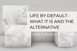 Life by default -What it is and the alternative