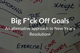 Why I frame new year’s plans as Big F*ck Off Goals instead of resolutions.