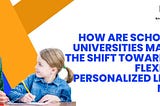 How are schools and universities managing the shift towards more flexible and personalized learning…