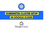 How to Set Up a Kubernetes Cluster in Google Cloud Platform