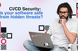 CI/CD Security: Is your software safe from hidden threats?