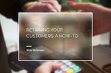 Retaining Your Customers: A How-To