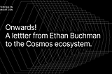 To the Cosmos Ecosystem, from Ethan Buchman