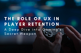 The Role of UX in Player Retention: A Deep Dive into Gaming’s Secret Weapon