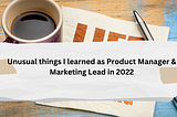 Odd things I learned in 2022| as new Product Manager and Marketing Lead