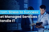 From Stress to Success: Let Managed Services Handle IT