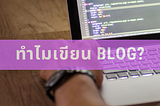 6 ข้อดี… ที่ Developer ควรเขียน Blog