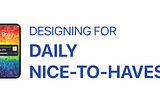 Designing for daily nice-to-haves