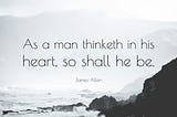 “As a man thinketh in his heart. so shall he be.