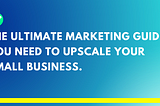 The ultimate marketing guide you need to upscale your small business.