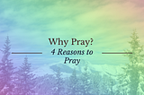 Why Pray? — 4 Reasons to Pray