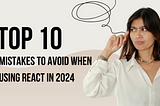 Top 10 Mistakes To Avoid When Using React in 2024