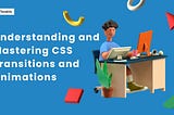 Understanding and Mastering CSS Transitions and Animations