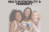 Multi-potentiality & Femininity.