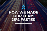 How We Made Our Team 25% Faster