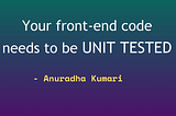 your frontend code needs to be unit tested — by Anuradha Kumari