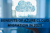 Benefits of Azure Cloud Migration in 2025