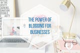 The Power of Blogging for Businesses- Indianapolis Marketing Agency