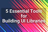 5 Essential Tools for Building UI Libraries Like a Pro