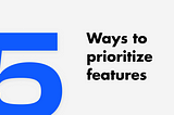 5 Ways for Product Managers to prioritize features