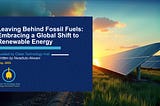 Leaving Behind Fossil Fuels: Embracing a Global Shift to Renewable Energy.