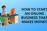 How to start an online business that makes money