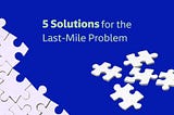 5 Solutions for the Last Mile Problem