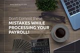 Processing Payroll? Here are Common Payroll Mistakes that Small Businesses should avoid!