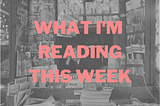 What I’m Reading this Week