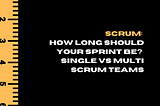 Scrum: How long should your Sprint be? Single vs Multi Scrum Teams