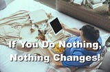 If You Do Nothing, Nothing Changes!