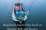 Get Bangladesh Import Data based on Shipping Bills and Invoices