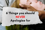 6 THINGS YOU SHOULD NEVER APOLGISE FOR
