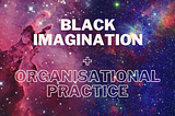 Black Imagination + Organisational Praxis