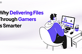 Why Delivering Files Through Gamers Is Smarter
