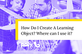 How Do I Create A Learning Object? Where can I use it?