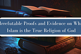 Irrefutable Proofs and Evidence on Why Islam is the True Religion of God