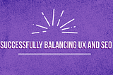 “Successfully Balancing UX and SEO” written out