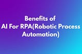 Benefits of AI For RPA(Robotic Process Automation)