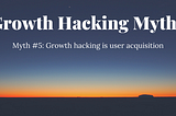 Myth #5: Growth hacking is user acquisition